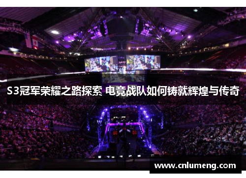 S3冠军荣耀之路探索 电竞战队如何铸就辉煌与传奇
