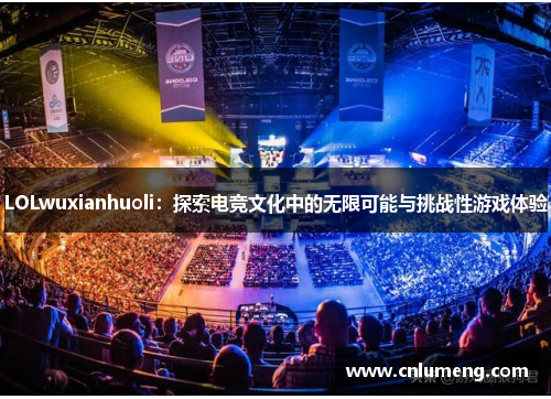 LOLwuxianhuoli：探索电竞文化中的无限可能与挑战性游戏体验